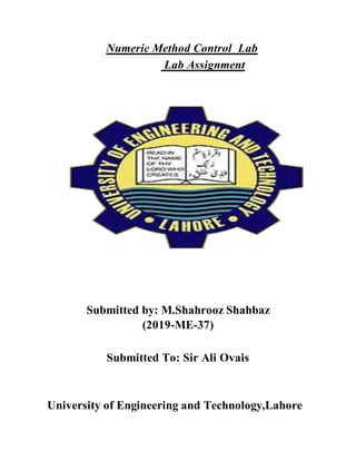 Numeric Method Control Lab
Lab Assignment
Submitted by: M.Shahrooz Shahbaz
(2019-ME-37)
Submitted To: Sir Ali Ovais
University of Engineering and Technology,Lahore
 