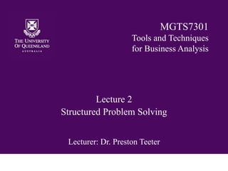 Lecture 2
Structured Problem Solving
Lecturer: Dr. Preston Teeter
MGTS7301
Tools and Techniques
for Business Analysis
 