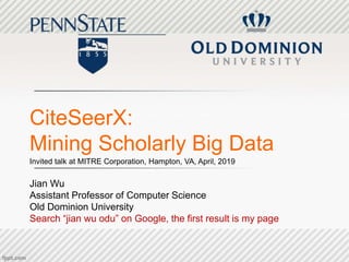 CiteSeerX:
Mining Scholarly Big Data
Invited talk at MITRE Corporation, Hampton, VA, April, 2019
Jian Wu
Assistant Professor of Computer Science
Old Dominion University
Search “jian wu odu” on Google, the first result is my page
 
