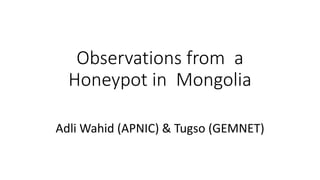 Observations from a
Honeypot in Mongolia
Adli Wahid (APNIC) & Tugso (GEMNET)
 