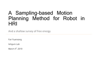 A Sampling-based Motion
Planning Method for Robot in
HRI
Fan Yuanxiang
Ishiguro Lab
March 4st, 2019
And a shallow survey of free energy
 