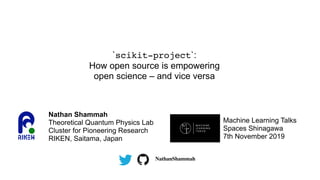 `scikit-project`:
How open source is empowering
open science – and vice versa
Nathan Shammah
Theoretical Quantum Physics Lab
Cluster for Pioneering Research
RIKEN, Saitama, Japan
Machine Learning Talks
Spaces Shinagawa
7th November 2019
NathanShammah
 