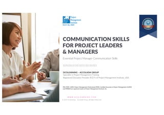 W W W . D C O L E A R N I N G . C O M
© 2019 Dcolearning – Accoladia Group. All Rights Reserved.
1
R.E.P. No. 4469
FOR PROJECT LEADERS
& MANAGERS
COMMUNICATION SKILLS
DCOLEARNING – ACCOLADIA GROUP
Specialist in Project Management Training
Registered Education Provider (R.E.P.) of Project Management Institute, USA.
PMI, PMP, CAPM, Project Management Professional (PMP), Certified Associate in Project Management (CAPM)
and PMBOK are registered marks of Project Management Institute, Inc.
Essential Project Manager Communication Skills
 