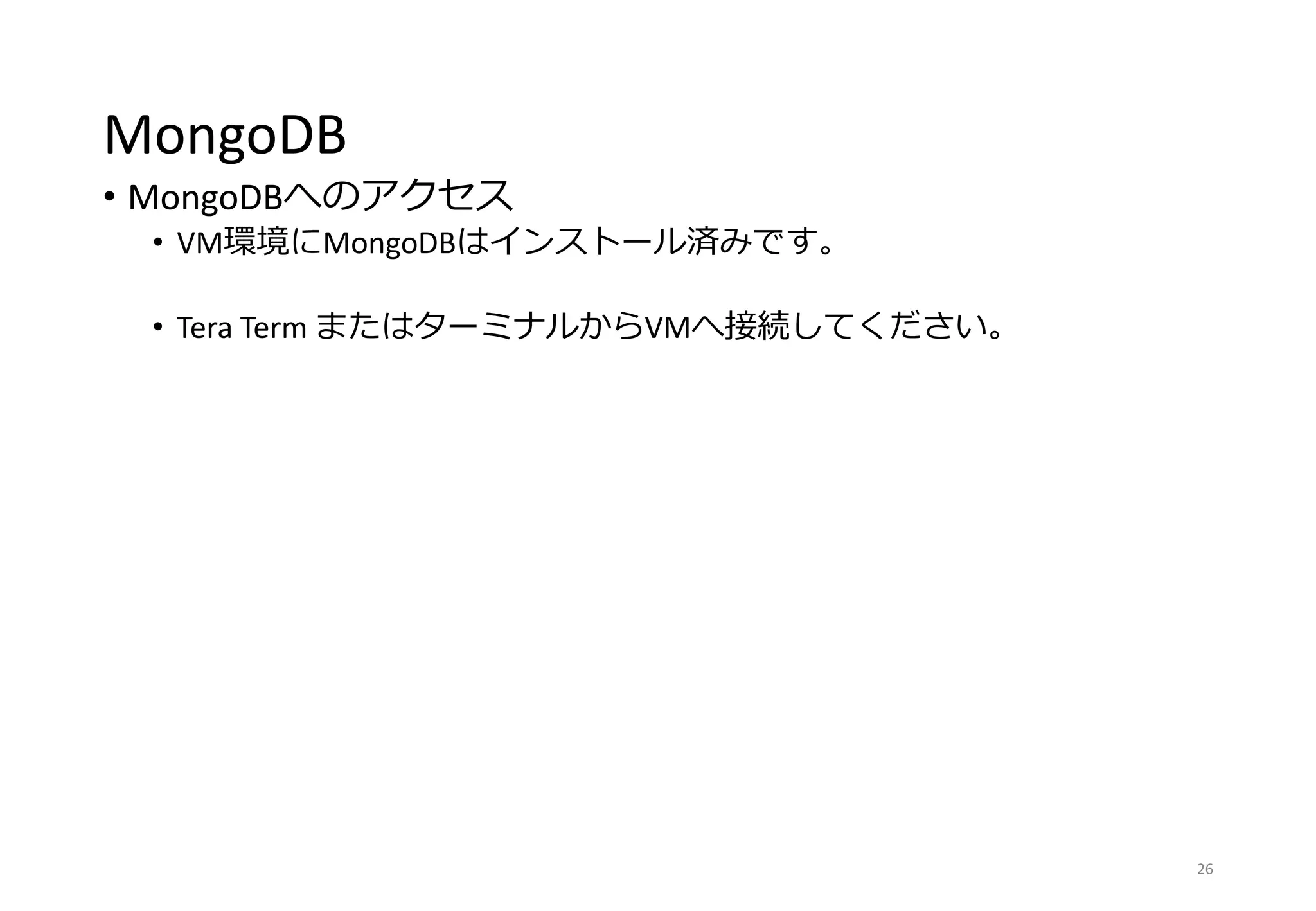 MongoDB
• MongoDBへのアクセス
• VM環境にMongoDBはインストール済みです。
• Tera Term またはターミナルからVMへ接続してください。
26
 