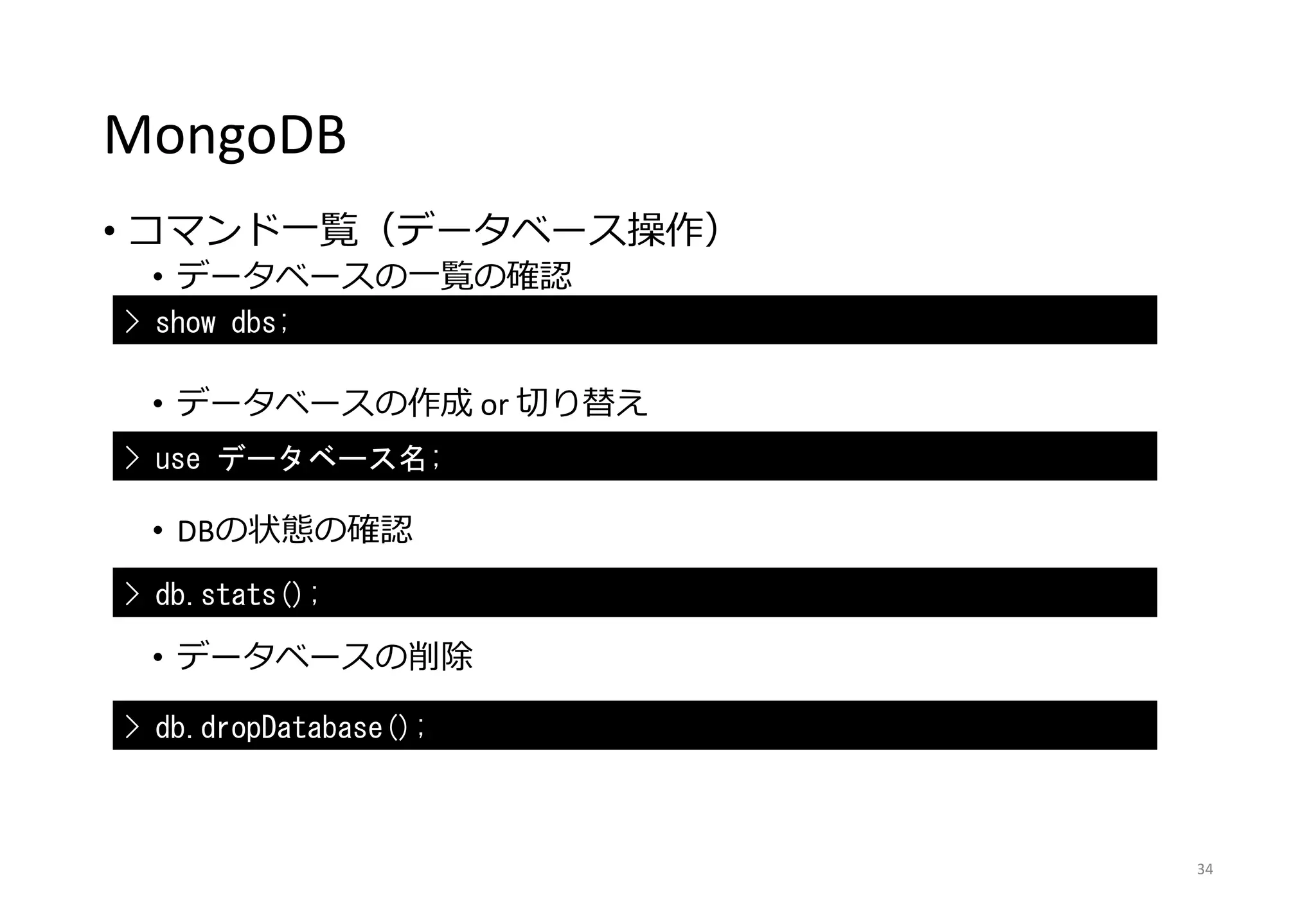MongoDB
• コマンド一覧（データベース操作）
• データベースの一覧の確認
• データベースの作成 or 切り替え
• DBの状態の確認
• データベースの削除
34
> show dbs;
> use データベース名;
> db.stats();
> db.dropDatabase();
 