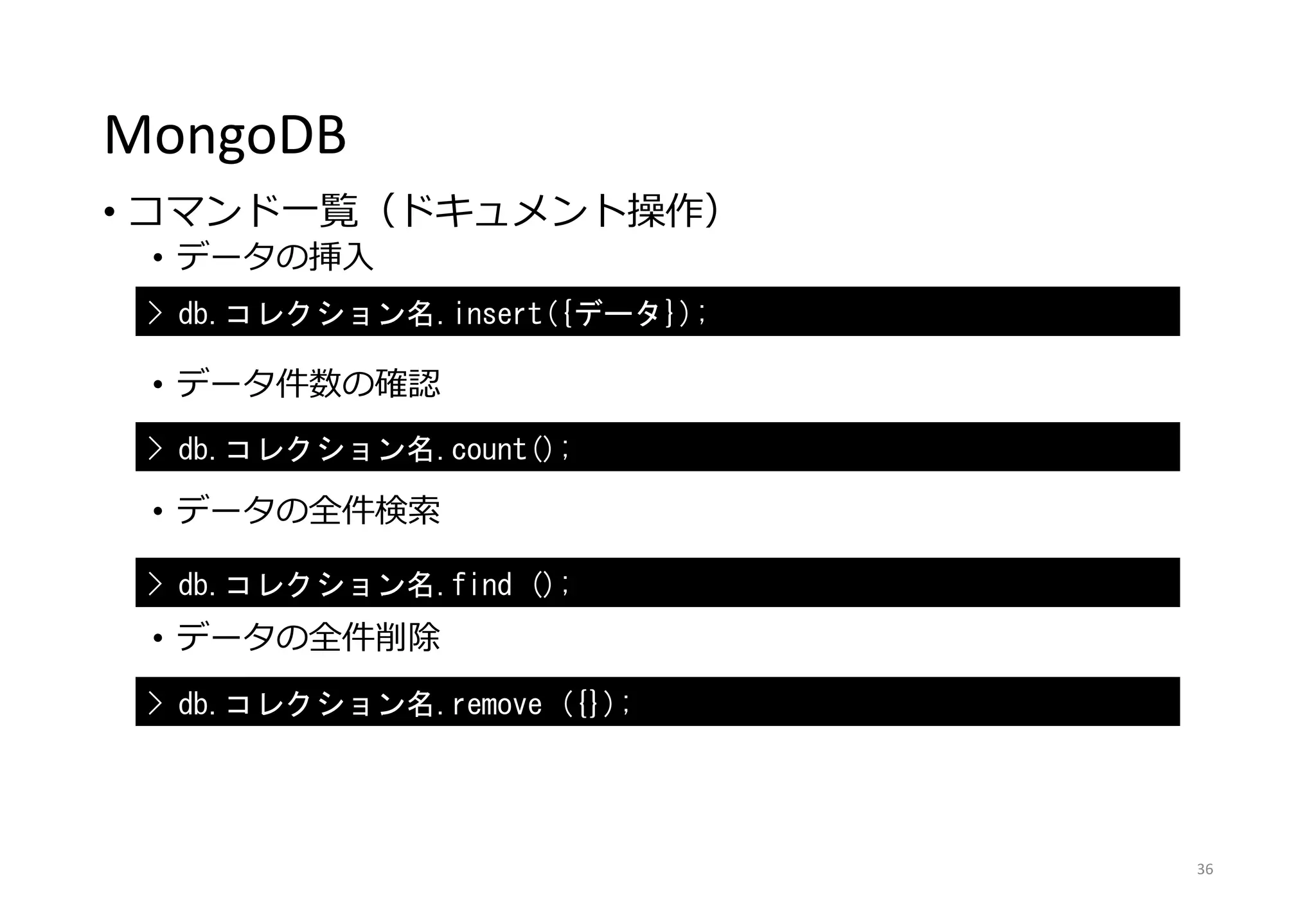 MongoDB
• コマンド一覧（ドキュメント操作）
• データの挿入
• データ件数の確認
• データの全件検索
• データの全件削除
36
> db.コレクション名.insert({データ});
> db.コレクション名.count();
> db.コレクション名.find ();
> db.コレクション名.remove ({});
 