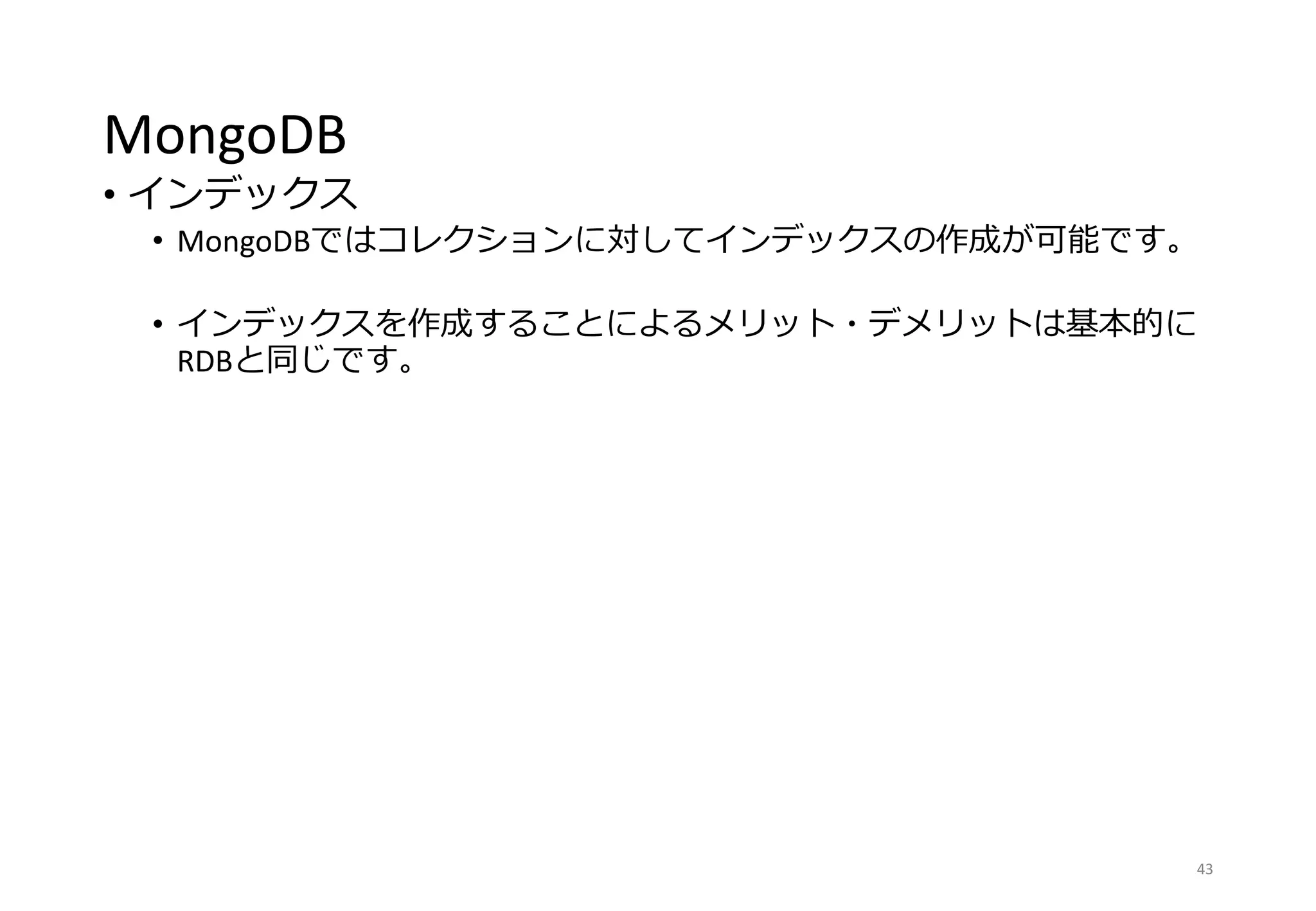 MongoDB
• インデックス
• MongoDBではコレクションに対してインデックスの作成が可能です。
• インデックスを作成することによるメリット・デメリットは基本的に
RDBと同じです。
43
 
