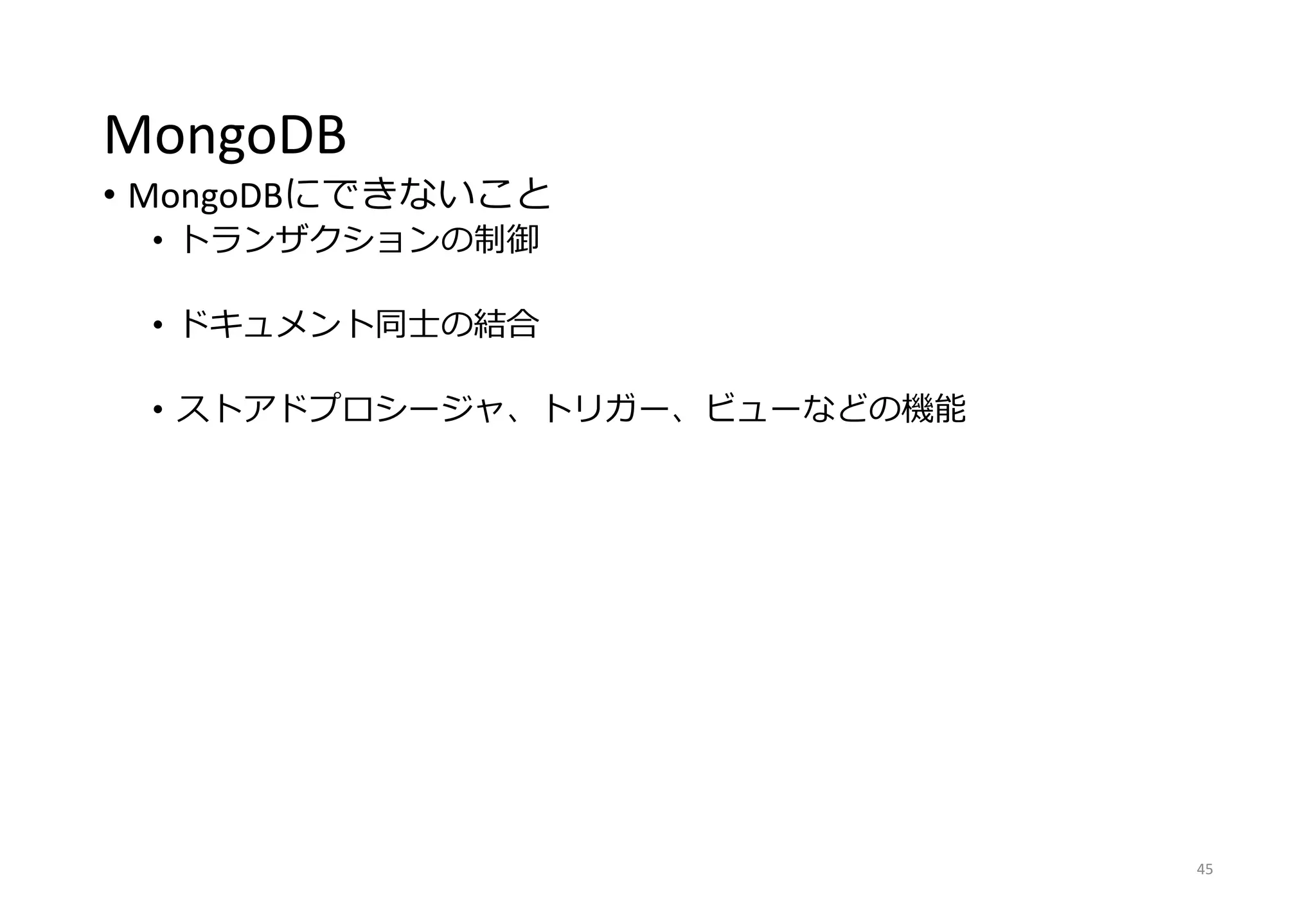 MongoDB
• MongoDBにできないこと
• トランザクションの制御
• ドキュメント同士の結合
• ストアドプロシージャ、トリガー、ビューなどの機能
45
 