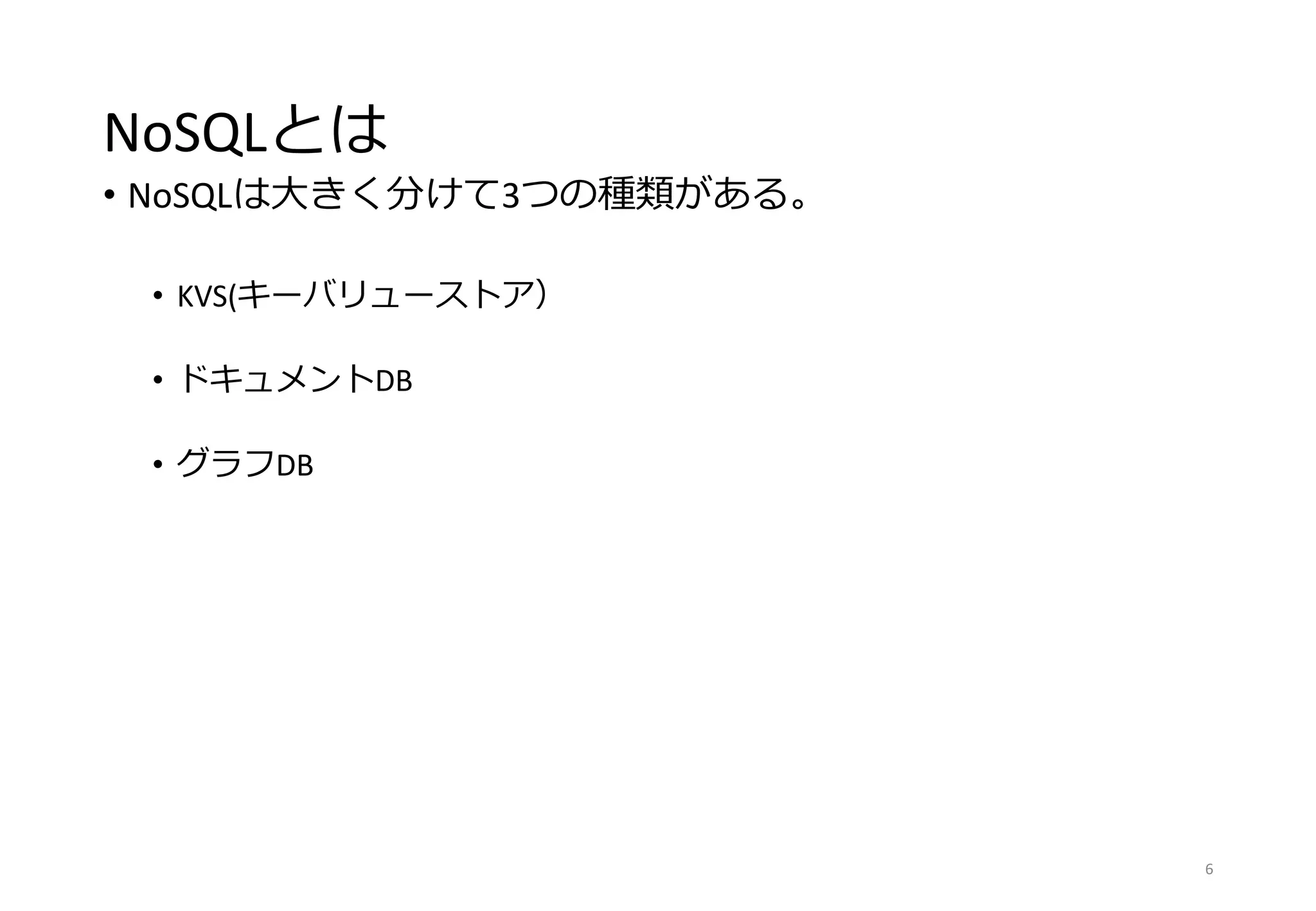 NoSQLとは
• NoSQLは大きく分けて3つの種類がある。
• KVS(キーバリューストア）
• ドキュメントDB
• グラフDB
6
 