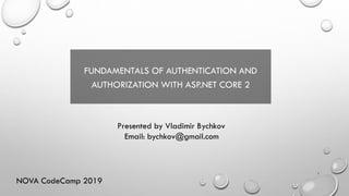 FUNDAMENTALS OF AUTHENTICATION AND
AUTHORIZATION WITH ASP.NET CORE 2
Presented by Vladimir Bychkov
Email: bychkov@gmail.com
1
NOVA CodeCamp 2019
 