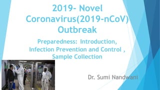 2019- Novel
Coronavirus(2019-nCoV)
Outbreak
Preparedness: Introduction,
Infection Prevention and Control ,
Sample Collection
Dr. Sumi Nandwani
 