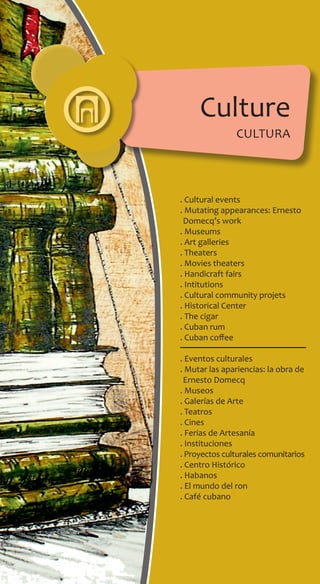 Culture
cultura
. Cultural events
. Mutating appearances: Ernesto
Domecq’s work
. Museums
. Art galleries
. Theaters
. Movies theaters
. Handicraft fairs
. Intitutions
. Cultural community projets
. Historical Center
. The cigar
. Cuban rum
. Cuban coffee
. Eventos culturales
. Mutar las apariencias: la obra de
Ernesto Domecq
. Museos
. Galerías de Arte
. Teatros
. Cines
. Ferias de Artesanía
. Instituciones
. Proyectos culturales comunitarios
. Centro Histórico
. Habanos
. El mundo del ron
. Café cubano
 