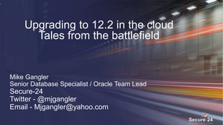 Upgrading to 12.2 in the cloud
Tales from the battlefield
.
Mike Gangler
Senior Database Specialist / Oracle Team Lead
Secure-24
Twitter - @mjgangler
Email - Mjgangler@yahoo.com
 