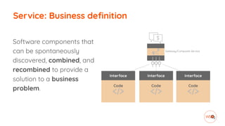 Service: Business definition
Software components that
can be spontaneously
discovered, combined, and
recombined to provide a
solution to a business
problem.
 