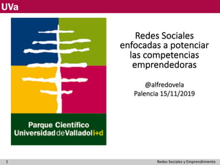 Redes Sociales
enfocadas a potenciar
las competencias
emprendedoras
@alfredovela
Palencia 15/11/2019
Redes Sociales y Emprendimiento1
 