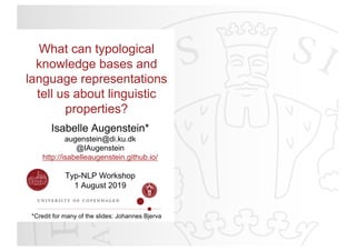 Typ-NLP Workshop
1 August 2019
What can typological
knowledge bases and
language representations
tell us about linguistic
properties?
Isabelle Augenstein*
augenstein@di.ku.dk
@IAugenstein
http://isabelleaugenstein.github.io/
*Credit for many of the slides: Johannes Bjerva
 