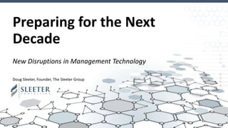 Preparing for the Next
Decade
New Disruptions in Management Technology
Doug Sleeter, Founder, The Sleeter Group
 