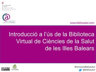Introducció a l’ús de la Biblioteca
Virtual de Ciències de la Salut
de les Illes Balears
www.bibliosalut.com
(0,2 crèdits)
#FormacioBibliosalut
@bibliosalut
 