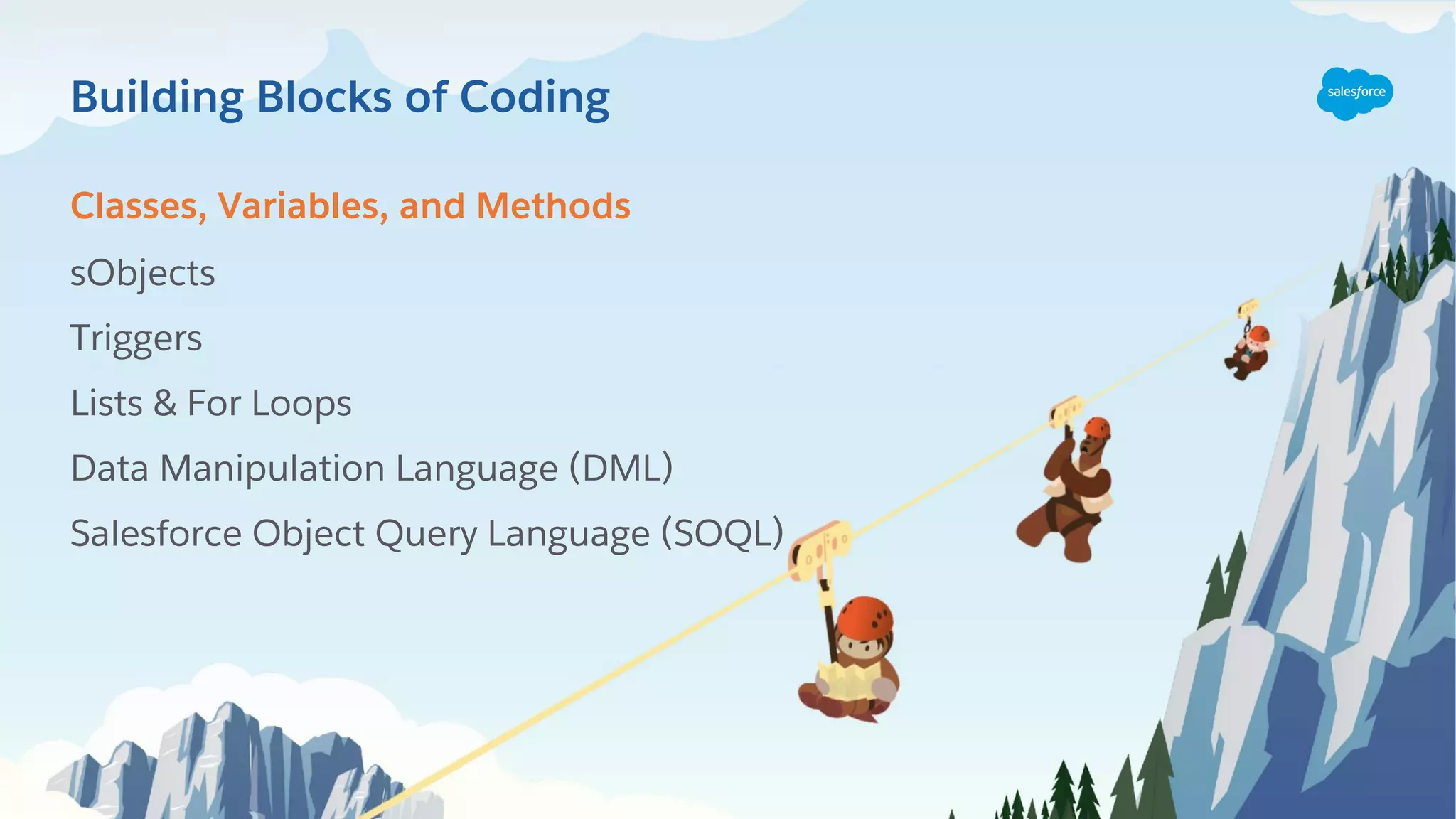 Classes, Variables, and Methods
sObjects
Triggers
Lists & For Loops
Data Manipulation Language (DML)
Salesforce Object Query Language (SOQL)
Building Blocks of Coding
 