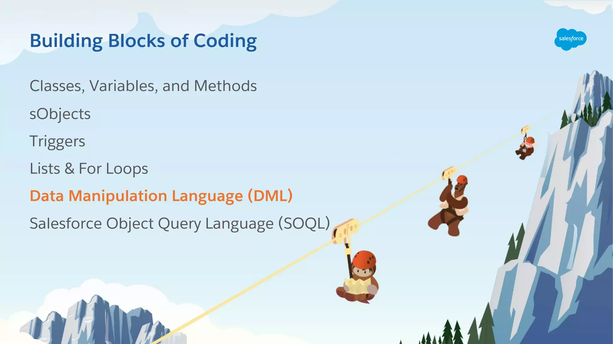 Classes, Variables, and Methods
sObjects
Triggers
Lists & For Loops
Data Manipulation Language (DML)
Salesforce Object Query Language (SOQL)
Building Blocks of Coding
 