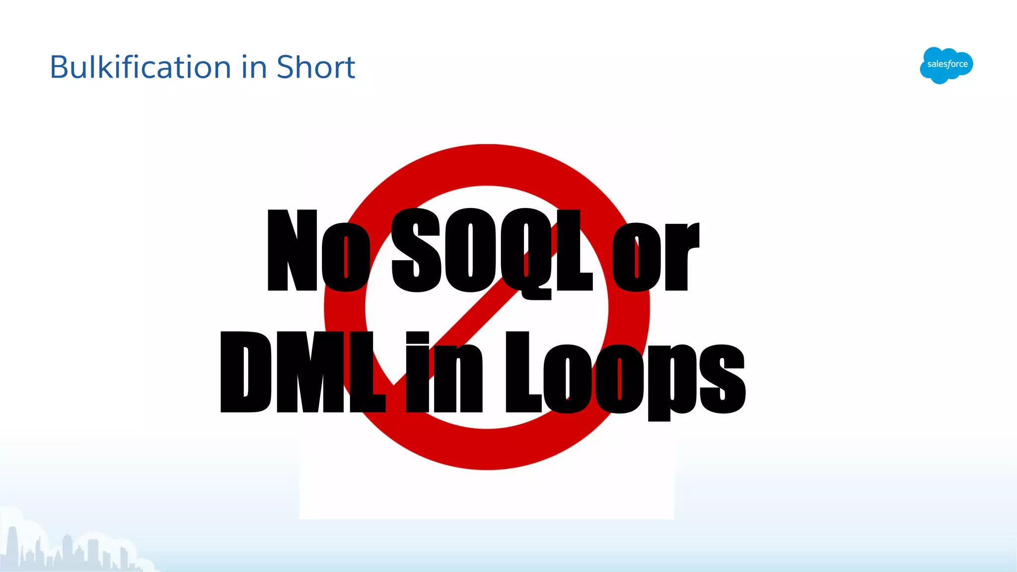 Bulkification in Short
No SOQL or
DML in Loops
 