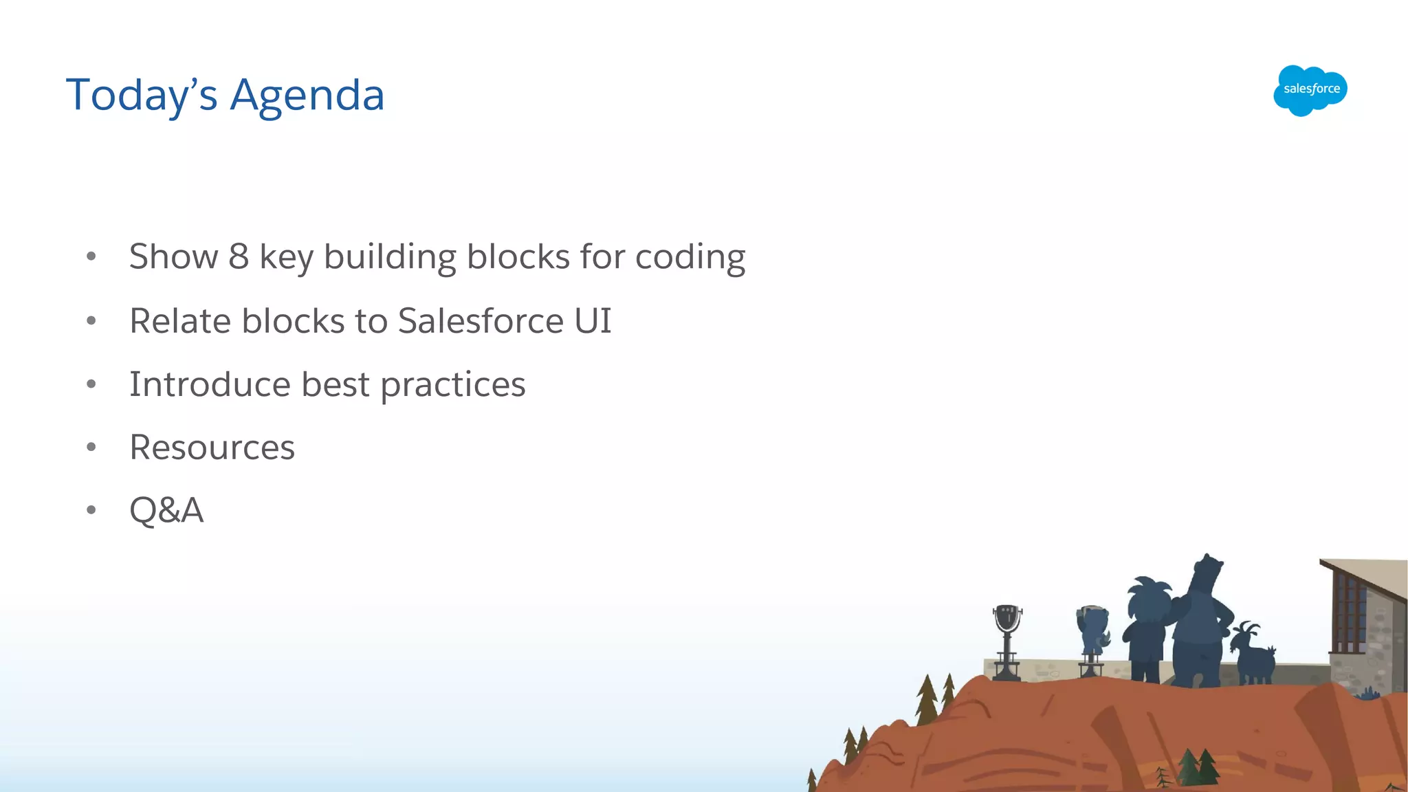 • Show 8 key building blocks for coding
• Relate blocks to Salesforce UI
• Introduce best practices
• Resources
• Q&A
Today’s Agenda
 