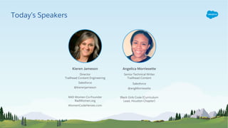 Kieren Jameson
Senior Technical Writer
Trailhead Content
Salesforce
@angMorriesette
Black Girls Code (Curriculum
Lead, Houston Chapter)
Angelica Morriesette
Director
Trailhead Content Engineering
Salesforce
@kierenjameson
RAD Women Co-Founder
RadWomen.org
WomenCodeHeroes.com
Today’s Speakers
 