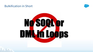 Bulkification in Short
No SOQL or
DML in Loops
 