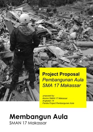 Membangun Aula
SMAN 17 Makassar
Project Proposal
Pembangunan Aula
SMA 17 Makassar
proposed by:
Alumni SMAN 17 Makassar
Angkatan 14
Panitia Project Pembangunan Aula
 