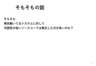 そもそもの話
そもそも
現状動いてるシステムに対して
可読性の低いソースコードは修正した方が良いのか？
8
 