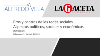 @alfredovela
Salamanca, 11 de abril de 2019
Pros y contras de las redes sociales.
Aspectos políticos, sociales y económicos.
 