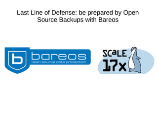 Last Line of Defense: be prepared by Open
Source Backups with Bareos
 