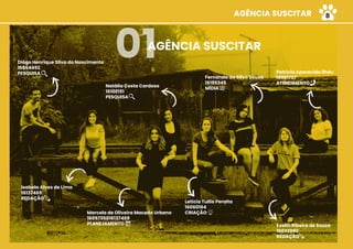 AGÊNCIA SUSCITAR
01Diôgo Henrique Silva do Nascimento
16864492
PESQUISA
Isabela Alves de Lima
16137469
REDAÇÃO
Marcela de Oliveira Macedo Urbano
1605735016137469
PLANEJAMENTO
Natália Costa Cardoso
16102151
PESQUISA
Letícia Tullio Peralta
16060164
CRIAÇÃO
Fernanda da Silva Sousa
16195345
MÍDIA
Patrícia Aparecida Ilhéu
16981707
ATENDIMENTO
Evelin Ribeiro de Souza
16033990
REDAÇÃO
AGÊNCIA SUSCITAR 8
 
