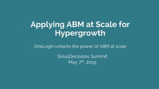 Applying ABM at Scale for
Hypergrowth
OneLogin unlocks the power of ABM at scale
SiriusDecisions Summit
May 7th, 2019
 