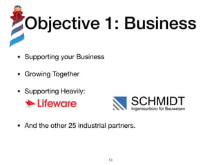 Objective 1: Business
• Supporting your Business

• Growing Together

• Supporting Heavily: 

• And the other 25 industrial partners.
!13
 