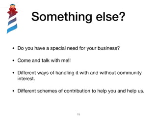 Something else?
• Do you have a special need for your business? 

• Come and talk with me!!

• Diﬀerent ways of handling it with and without community
interest.

• Diﬀerent schemes of contribution to help you and help us.
!15
 