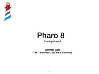 Pharo 8
!6
Coming Soon!!!
Summer 2020
(Yes… because January is Summer)
 