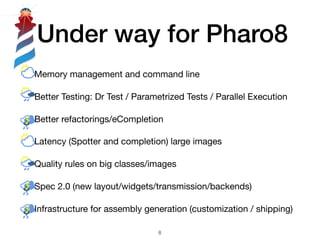 Under way for Pharo8
• Memory management and command line 

• Better Testing: Dr Test / Parametrized Tests / Parallel Execution

• Better refactorings/eCompletion

• Latency (Spotter and completion) large images

• Quality rules on big classes/images

• Spec 2.0 (new layout/widgets/transmission/backends)

• Infrastructure for assembly generation (customization / shipping)
!8
 