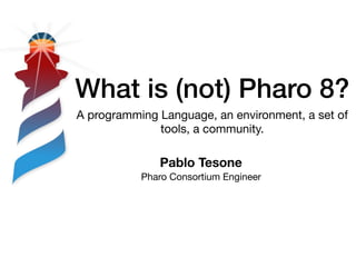 What is (not) Pharo 8?
A programming Language, an environment, a set of
tools, a community.
Pablo Tesone
Pharo Consortium Engineer
 