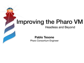 Improving the Pharo VM
Headless and Beyond
Pablo Tesone
Pharo Consortium Engineer
 