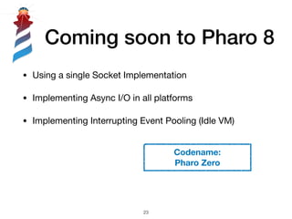 Coming soon to Pharo 8
• Using a single Socket Implementation

• Implementing Async I/O in all platforms

• Implementing I...