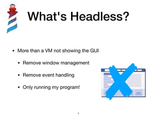 What's Headless?
• More than a VM not showing the GUI

• Remove window management

• Remove event handling

• Only running...