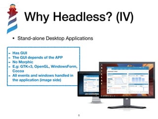 Why Headless? (IV)
• Stand-alone Desktop Applications
!8
- Has GUI
- The GUI depends of the APP
- No Morphic
- E.g: GTK+3,...