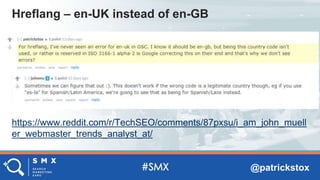 @patrickstox
https://www.reddit.com/r/TechSEO/comments/87pxsu/i_am_john_muell
er_webmaster_trends_analyst_at/
Hreflang – en-UK instead of en-GB
 