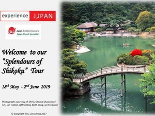 Welcome to our
“Splendours of
Shikoku” Tour
18th May - 2nd June 2019
Photographs courtesy of: JNTO, Otsuka Museum of
Art, Jan Hutton, Jeff Stirling, Keith Craig, Ian Ferguson
© Copyright Kiku Consulting 2017
 