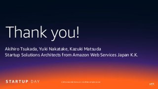 Thank you!
© 2019, Amazon Web Services, Inc. or its affiliates. All rights reserved.
Akihiro Tsukada, Yuki Nakatake, Kazuki Matsuda
Startup Solutions Architects from Amazon Web Services Japan K.K.
 