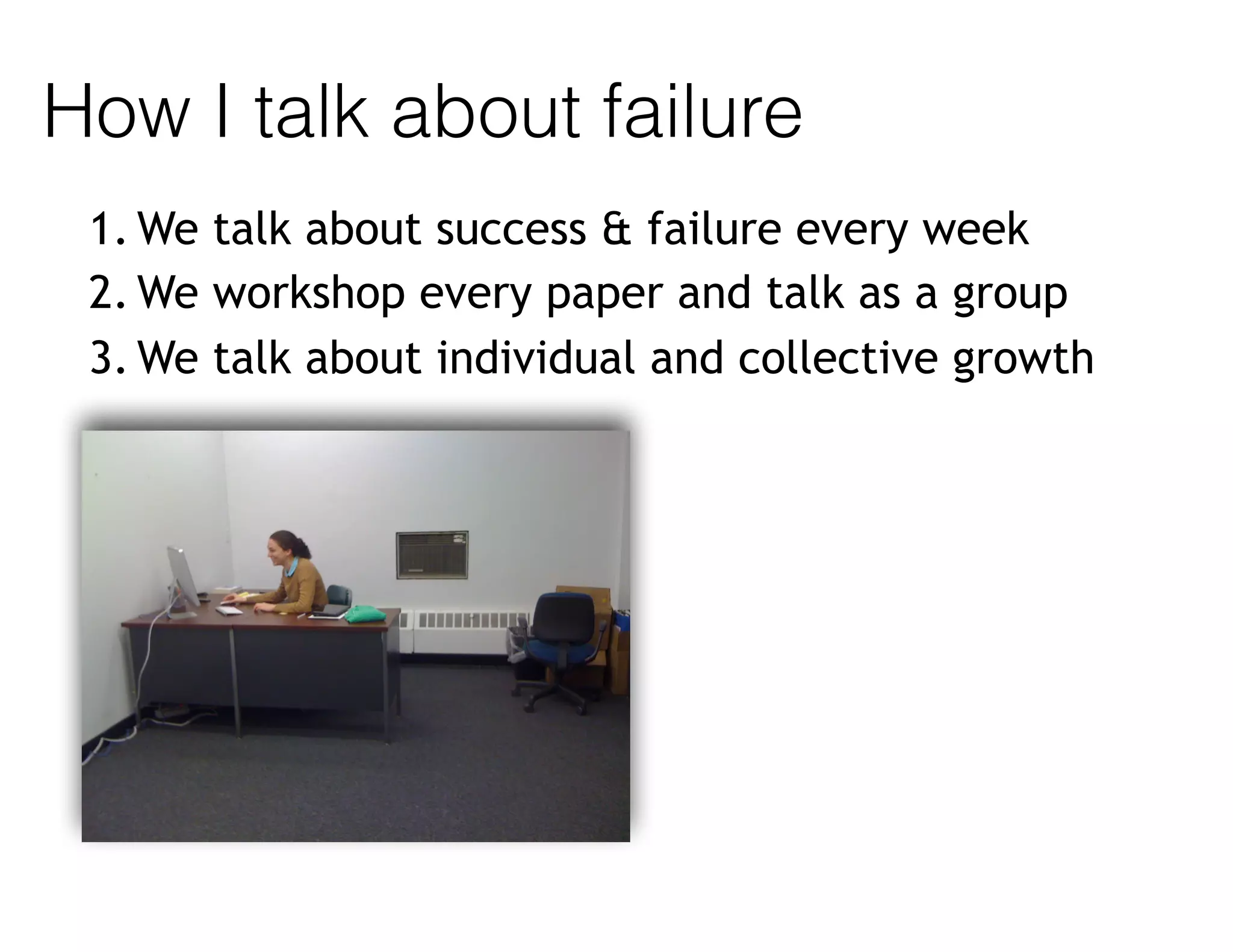 How I talk about failure
1. We talk about success & failure every week
2. We workshop every paper and talk as a group
3. We talk about individual and collective growth
 