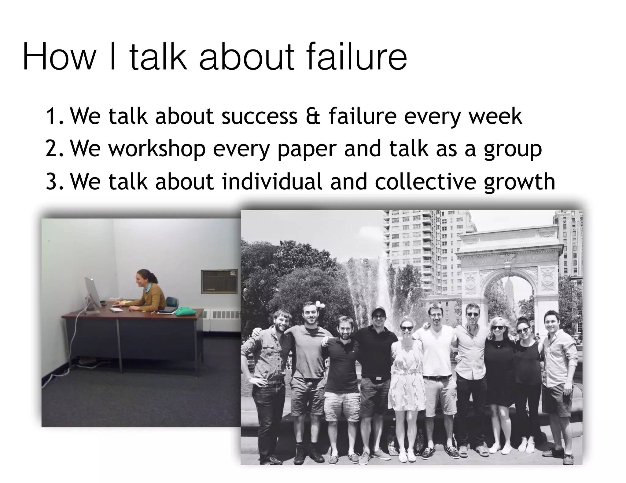How I talk about failure
1. We talk about success & failure every week
2. We workshop every paper and talk as a group
3. We talk about individual and collective growth
 