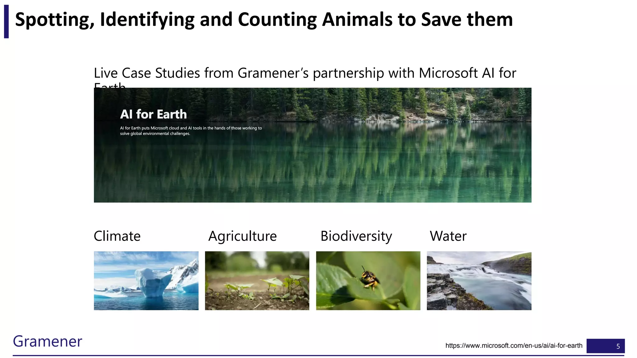 5Gramener
Spotting, Identifying and Counting Animals to Save them
Live Case Studies from Gramener’s partnership with Microsoft AI for
Earth
https://www.microsoft.com/en-us/ai/ai-for-earth
Climate Agriculture Biodiversity Water
 