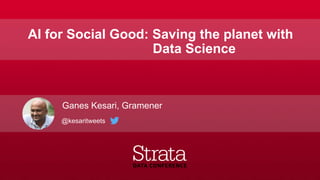 AI for Social Good: Saving the planet with
Data Science
Ganes Kesari, Gramener
@kesaritweets
 
